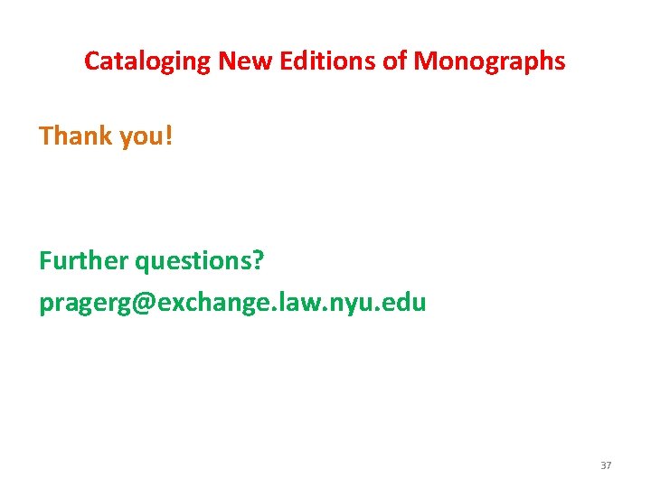 Cataloging New Editions of Monographs Thank you! Further questions? pragerg@exchange. law. nyu. edu 37