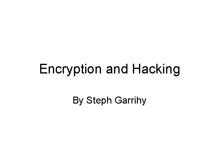 Encryption and Hacking By Steph Garrihy 