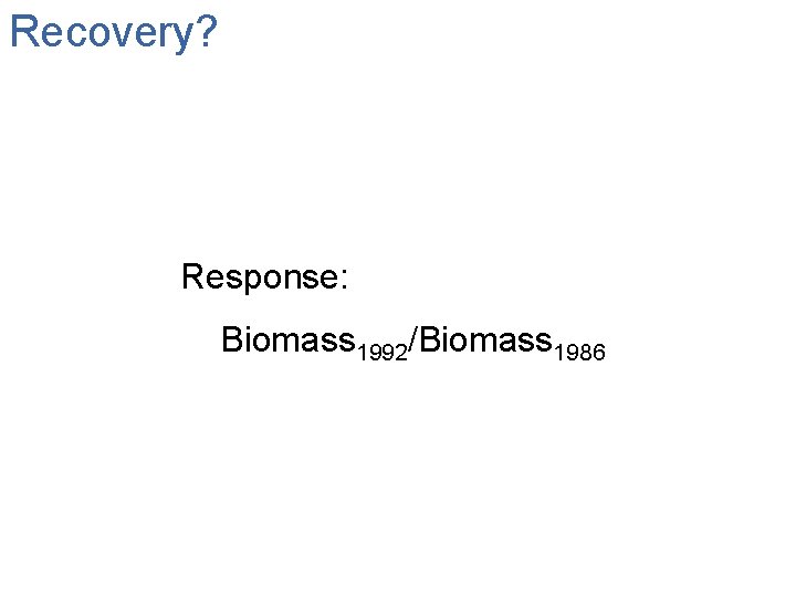 Recovery? Response: Biomass 1992/Biomass 1986 