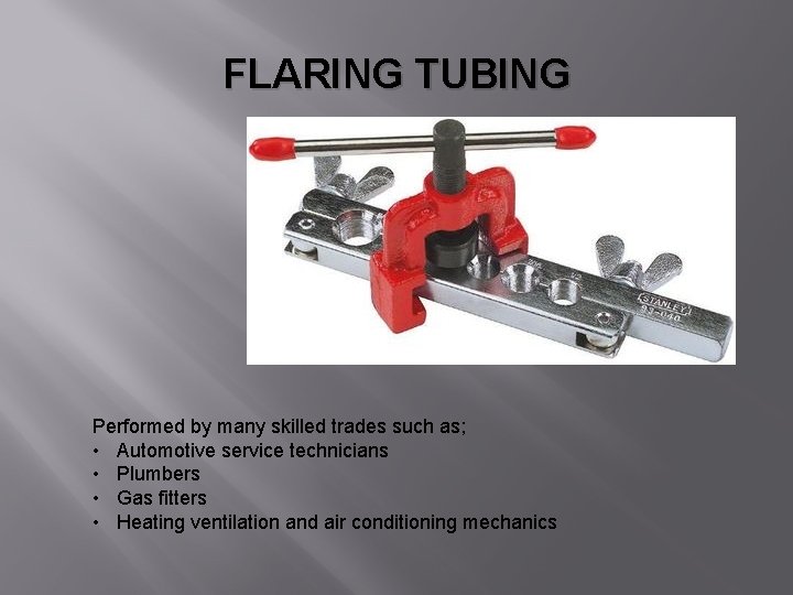 FLARING TUBING Performed by many skilled trades such as; • Automotive service technicians •