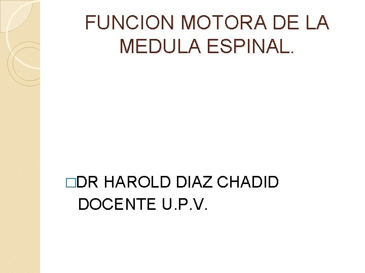 FUNCION MOTORA DE LA MEDULA ESPINAL. �DR HAROLD DIAZ CHADID DOCENTE U. P. V.