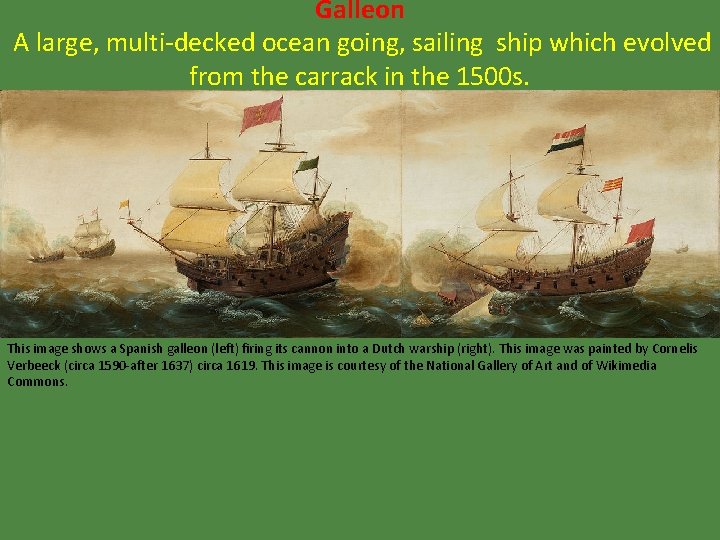 Galleon A large, multi-decked ocean going, sailing ship which evolved from the carrack in