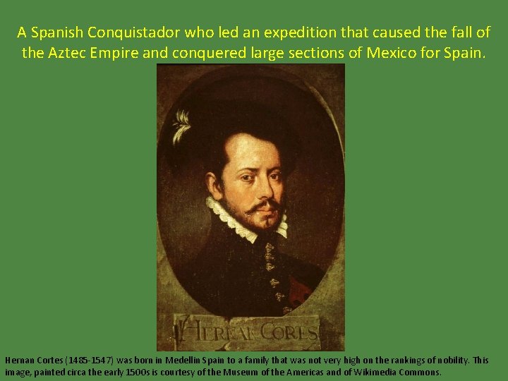A Spanish Conquistador who led an expedition that caused the fall of the Aztec