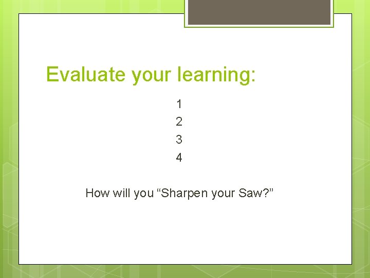 Evaluate your learning: 1 2 3 4 How will you “Sharpen your Saw? ”