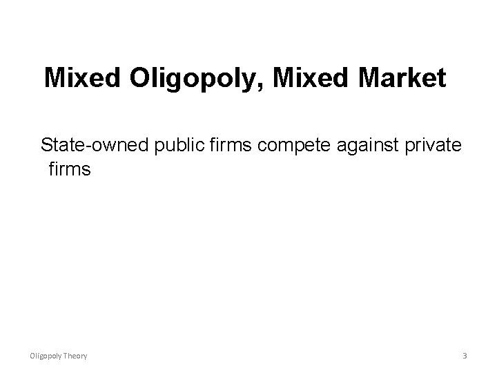 Mixed Oligopoly, Mixed Market State-owned public firms compete against private firms Oligopoly Theory 3