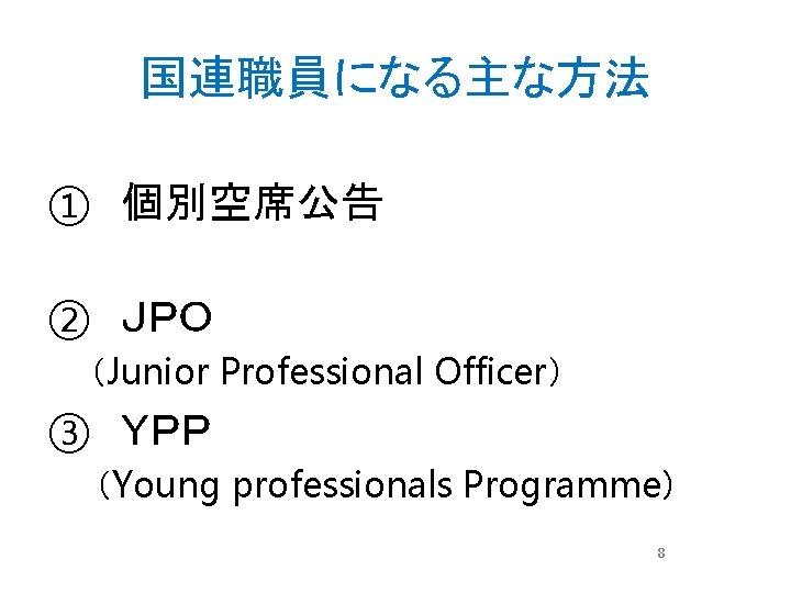 国連職員になる主な方法 ① 個別空席公告 ② ＪＰＯ （Junior Professional Officer） ③ ＹＰＰ （Young professionals Programme） 8