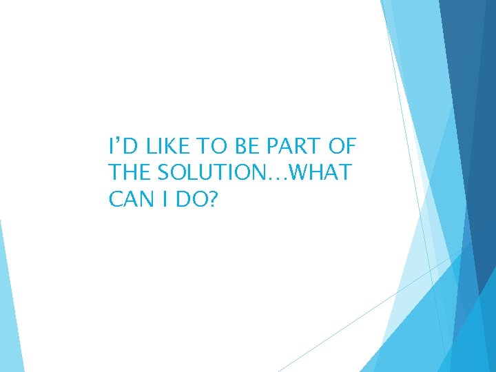 I’D LIKE TO BE PART OF THE SOLUTION…WHAT CAN I DO? 