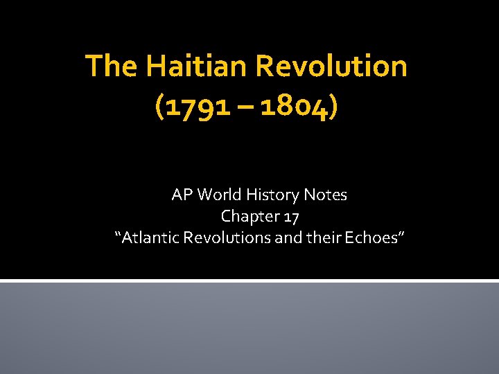 The Haitian Revolution (1791 – 1804) AP World History Notes Chapter 17 “Atlantic Revolutions