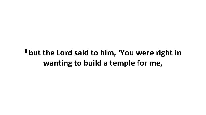 8 but the Lord said to him, ‘You were right in wanting to build