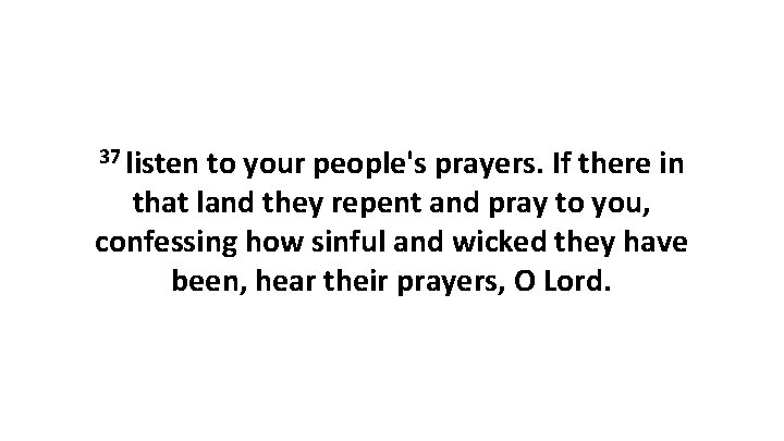 37 listen to your people's prayers. If there in that land they repent and