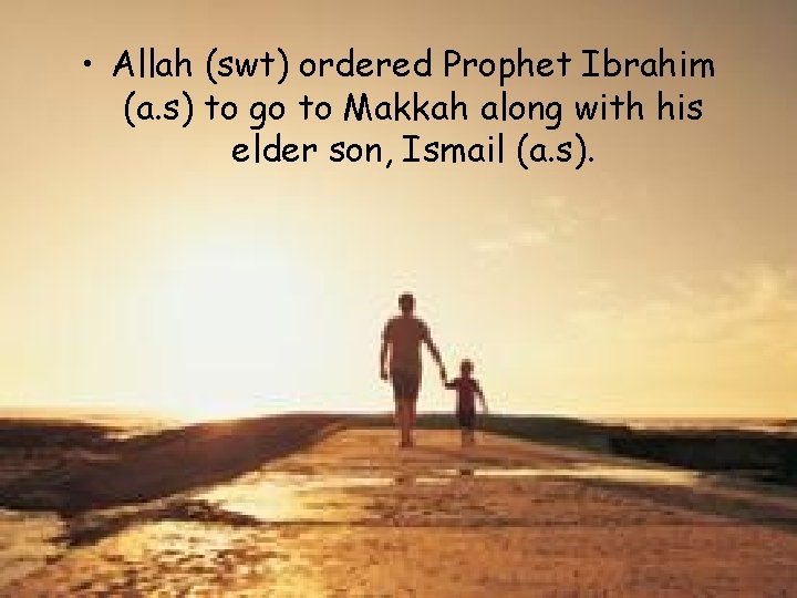  • Allah (swt) ordered Prophet Ibrahim (a. s) to go to Makkah along