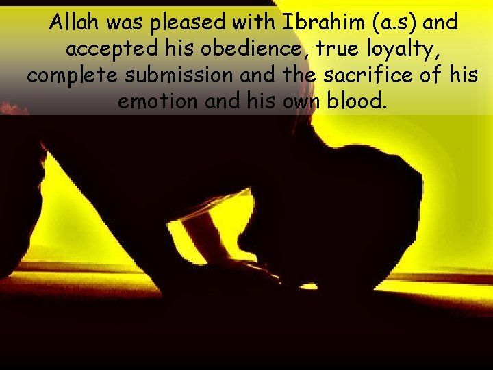 Allah was pleased with Ibrahim (a. s) and accepted his obedience, true loyalty, complete