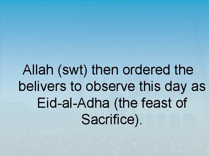 Allah (swt) then ordered the belivers to observe this day as Eid-al-Adha (the feast