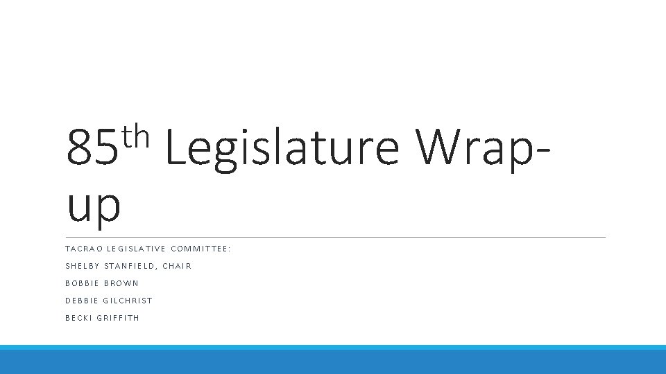 th 85 up Legislature Wrap- TACRAO LEGISLATIVE COMMITTEE: SHELBY STANFIELD, CHAIR BOBBIE BROWN DEBBIE