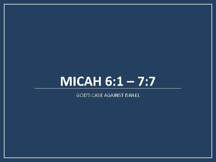 MICAH 6: 1 – 7: 7 GOD’S CASE AGAINST ISRAEL 