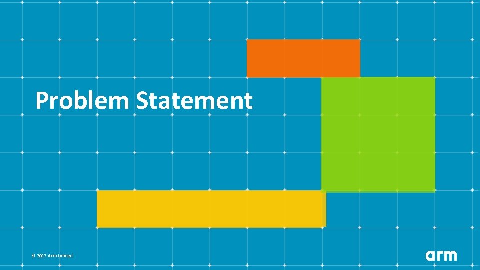 Problem Statement © 2017 Arm Limited 