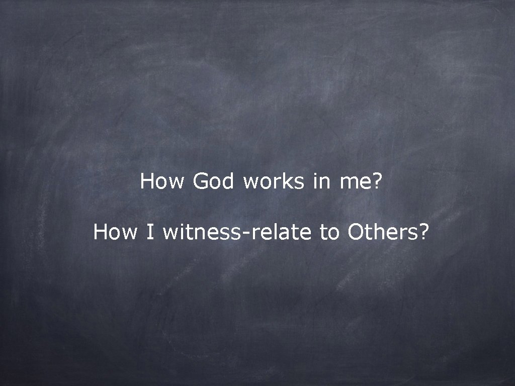 How God works in me? How I witness-relate to Others? 