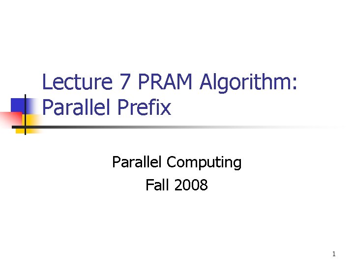 Lecture 7 PRAM Algorithm: Parallel Prefix Parallel Computing Fall 2008 1 