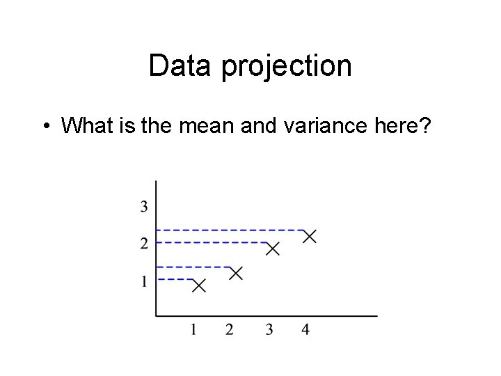 Data projection • What is the mean and variance here? 