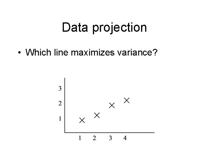 Data projection • Which line maximizes variance? 