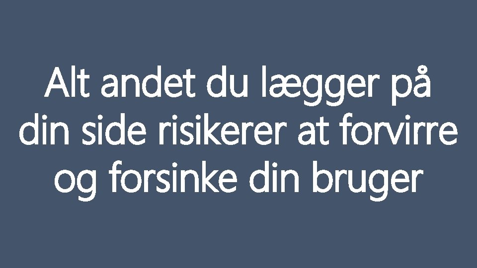 Alt andet du lægger på din side risikerer at forvirre og forsinke din bruger