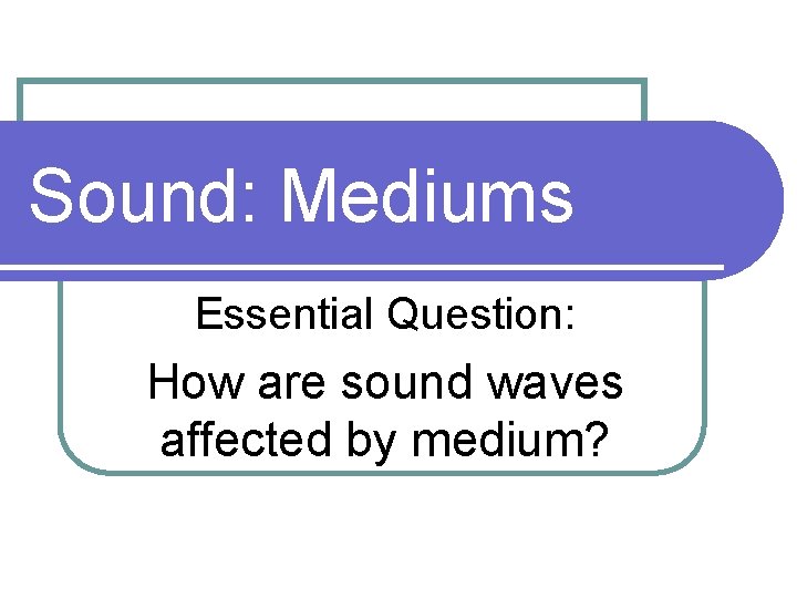 Sound: Mediums Essential Question: How are sound waves affected by medium? 