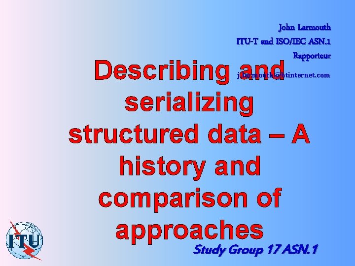 John Larmouth ITU-T and ISO/IEC ASN. 1 Rapporteur Describing and serializing structured data –
