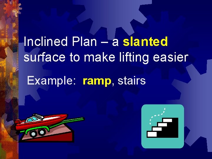 Inclined Plan – a slanted surface to make lifting easier Example: ramp, stairs 