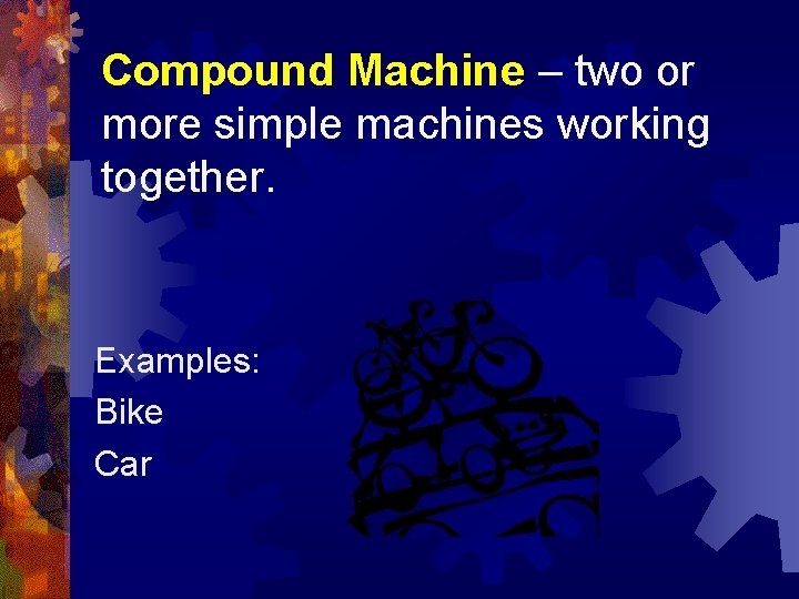Compound Machine – two or more simple machines working together. Examples: Bike Car 