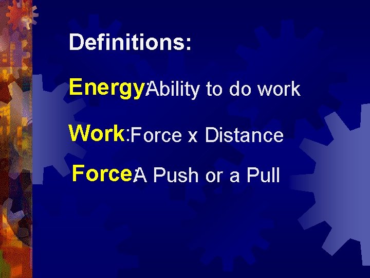 Definitions: Energy: Ability to do work Work: Force x Distance Force: A Push or