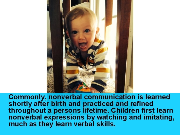 Commonly, nonverbal communication is learned shortly after birth and practiced and refined throughout a