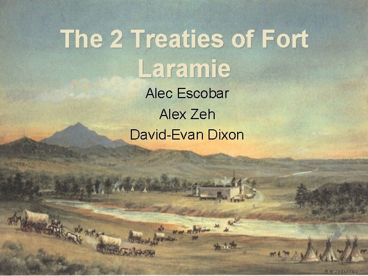 The 2 Treaties of Fort Laramie Alec Escobar Alex Zeh David-Evan Dixon 