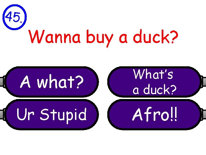 45. Wanna buy a duck? A what? What’s a duck? Ur Stupid Afro!! 