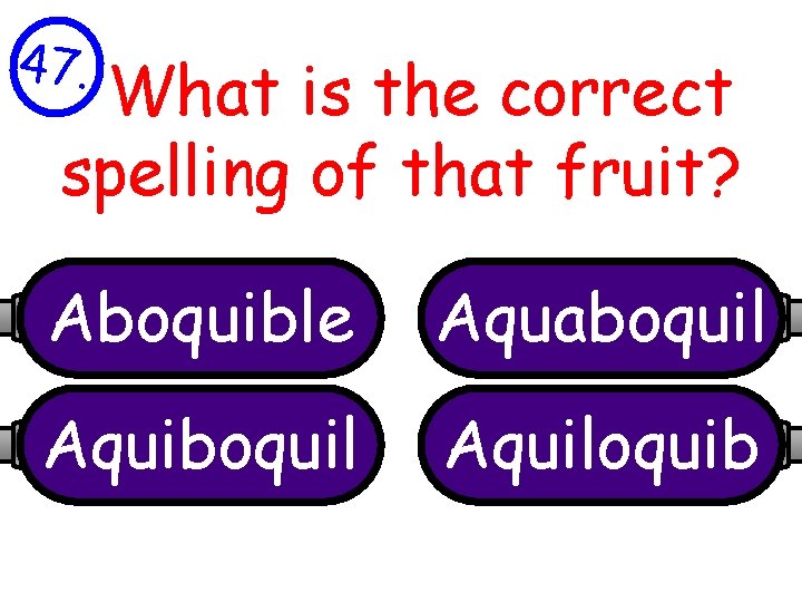 47. What is the correct spelling of that fruit? Aboquible Aquaboquil Aquiloquib 
