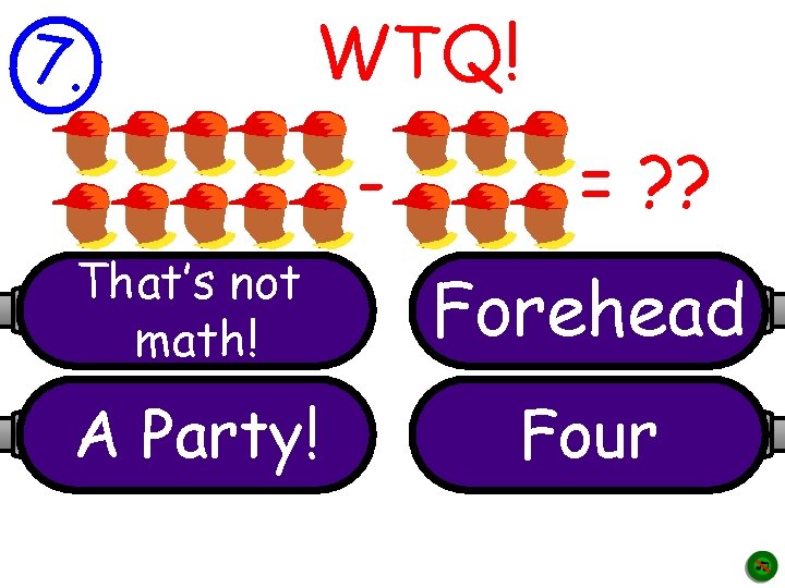 7. WTQ! - = ? ? That’s not math! Forehead A Party! Four 