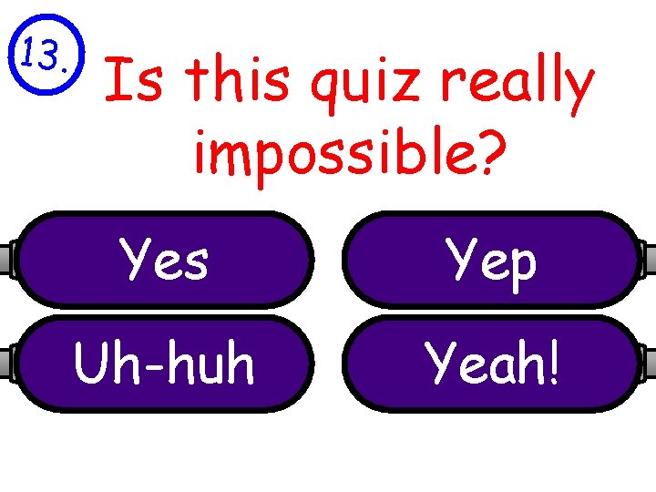 13. Is this quiz really impossible? Yes Yep Uh-huh Yeah! 