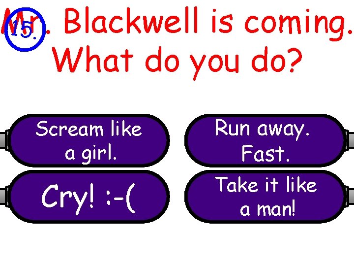 Mr. 15. Blackwell is coming. What do you do? Scream like a girl. Run