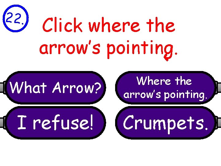 22. Click where the arrow’s pointing. What Arrow? Where the arrow’s pointing. I refuse!