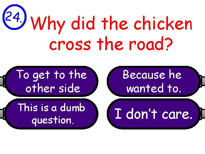 24. Why did the chicken cross the road? To get to the other side