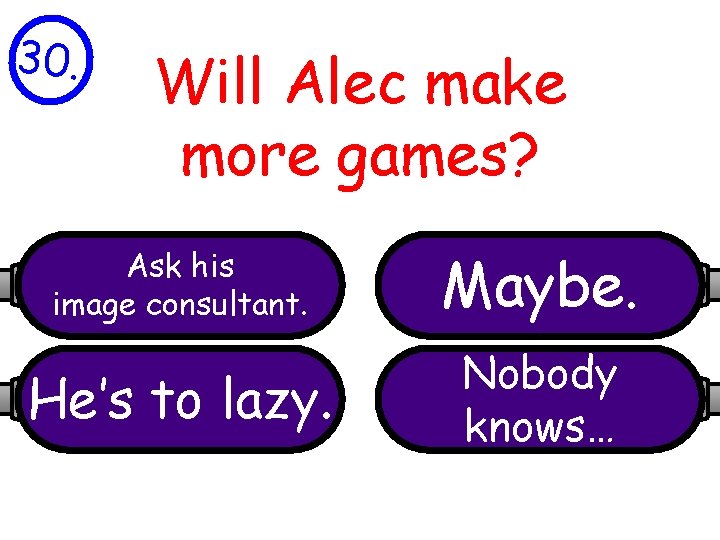 30. Will Alec make more games? Ask his image consultant. Maybe. He’s to lazy.