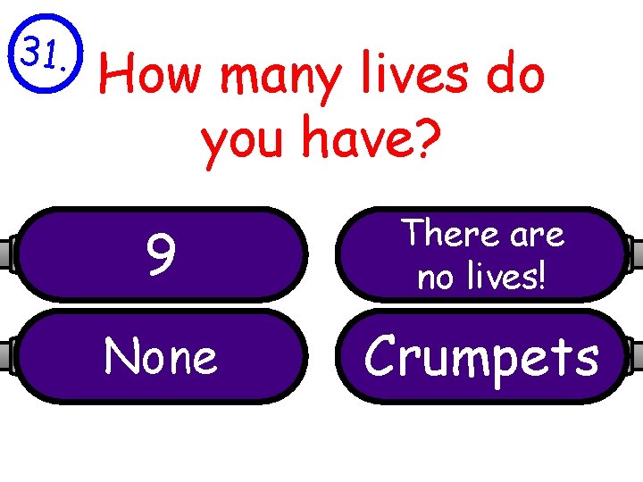 31. How many lives do you have? 9 There are no lives! None Crumpets