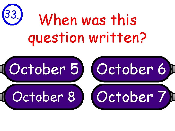 33. When was this question written? October 5 October 6 October 8 October 7