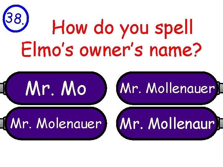 38. How do you spell Elmo’s owner’s name? Mr. Mollenauer Mr. Mollenaur 