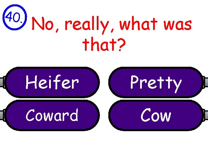 40. No, really, what was that? Heifer Pretty Coward Cow 