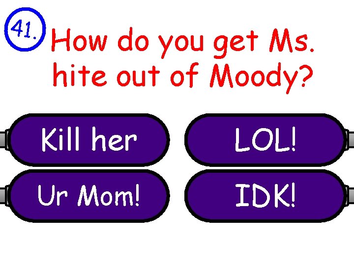 41. How do you get Ms. hite out of Moody? Kill her LOL! Ur