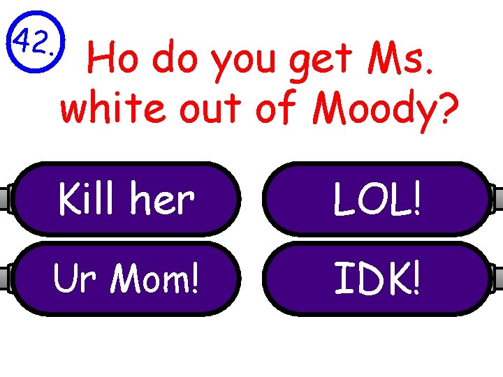 42. Ho do you get Ms. white out of Moody? Kill her LOL! Ur