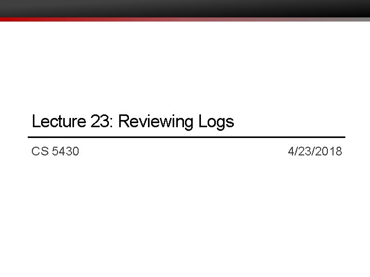 Lecture 23: Reviewing Logs CS 5430 4/23/2018 