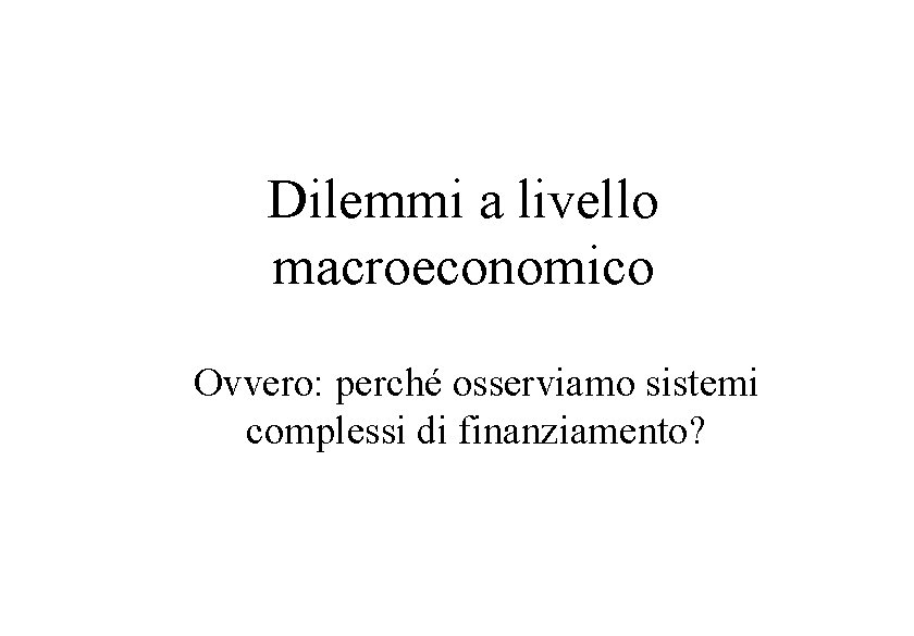 Dilemmi a livello macroeconomico Ovvero: perché osserviamo sistemi complessi di finanziamento? 