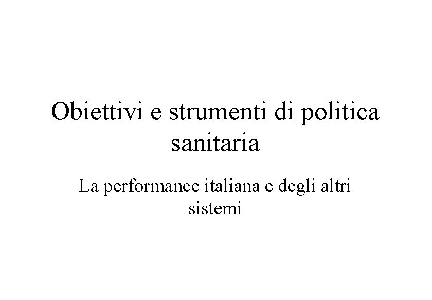 Obiettivi e strumenti di politica sanitaria La performance italiana e degli altri sistemi 