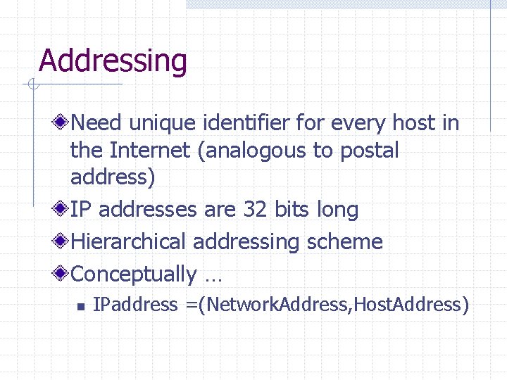 Addressing Need unique identifier for every host in the Internet (analogous to postal address)